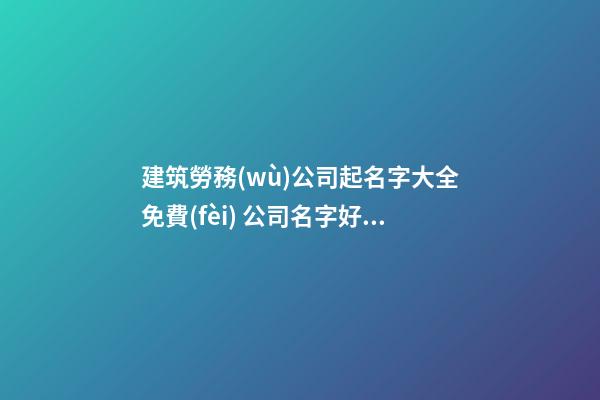 建筑勞務(wù)公司起名字大全免費(fèi) 公司名字好寓意免費(fèi)-第1張-公司起名-玄機(jī)派
